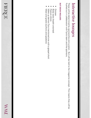 FIERCE
Thesewillbedeterminedbysponsorshipandcuration.Butwillbetiedtothemagazineconcept.Thismeanstheywillbe
flushedoutincollaborationwithTyra’steamandthesponsors.
BUTIDEASINCLUDE:
•Quizzes
•Bodytests(healthoriented)
•Postureclinics
•Makeupdemos(Tyramentionedonewithagospelchoir)
•Meetandgreets(authorsandspeakers)
Interactivelounges
 