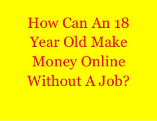 How Can An 18 
Year Old Make 
Money Online 
Without A Job? 
 