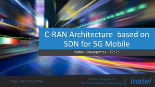 C-RAN Architecture based on
SDN for 5G Mobile
Redes Convergentes – TP525
Mastery Program in
Telecommunication Engineering |Diego Jeldu Cuba Zúñiga
 