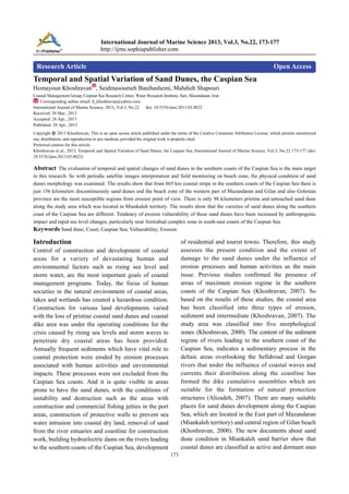 International Journal of Marine Science 2013, Vol.3, No.22, 173-177
http://ijms.sophiapublisher.com

Research Article

Open Access

Temporal and Spatial Variation of Sand Dunes, the Caspian Sea
Homayoun Khoshravan , Seidmasoumeh Banihashemi, Mahdieh Shapouri
Coastal Management Group, Caspian Sea Research Center, Water Research Institute, Sari, Mazandaran, Iran
Corresponding author email: h_khoshravan@yahoo.com
International Journal of Marine Science, 2013, Vol.3, No.22 doi: 10.5376/ijms.2013.03.0022
Received: 30 Mar., 2013
Accepted: 26 Apr., 2013
Published: 28 Apr., 2013
Copyright © 2013 Khoshravan, This is an open access article published under the terms of the Creative Commons Attribution License, which permits unrestricted
use, distribution, and reproduction in any medium, provided the original work is properly cited.
Preferred citation for this article:
Khoshravan et al., 2013, Temporal and Spatial Variation of Sand Dunes, the Caspian Sea, International Journal of Marine Science, Vol.3, No.22 173-177 (doi:
10.5376/ijms.2013.03.0022)

Abstract The evaluation of temporal and spatial changes of sand dunes in the southern coasts of the Caspian Sea is the main target
in this research. So with periodic satellite images interpretation and field monitoring on beach zone, the physical condition of sand
dunes morphology was examined. The results show that from 865 km coastal stripe in the southern coasts of the Caspian Sea there is
just 156 kilometers discontinuously sand dunes and the beach zone of the western part of Mazandaran and Gilan and also Golestan
province are the most susceptible regions from erosion point of view. There is only 98 kilometers pristine and untouched sand dune
along the study area which was located in Miankaleh territory. The results show that the varieties of sand dunes along the southern
coast of the Caspian Sea are different. Tendency of erosion vulnerability of these sand dunes have been increased by anthropogenic
impact and rapid sea level changes, particularly near Amirabad complex zone in south-east coasts of the Caspian Sea.
Keywords Sand dune; Coast; Caspian Sea; Vulnerability; Erosion

Introduction

of residential and tourist towns. Therefore, this study
assesses the present condition and the extent of
damage to the sand dunes under the influence of
erosion processes and human activities as the main
issue. Previous studies confirmed the presence of
areas of maximum erosion regime in the southern
coasts of the Caspian Sea (Khoshravan, 2007). So
based on the results of these studies, the coastal area
has been classified into three types of erosion,
sediment and intermediate (Khoshravan, 2007). The
study area was classified into five morphological
zones (Khoshravan, 2000). The content of the sediment
regime of rivers leading to the southern coast of the
Caspian Sea, indicates a sedimentary process in the
deltaic areas overlooking the Sefidroud and Gorgan
rivers that under the influence of coastal waves and
currents their distribution along the coastline has
formed the dike cumulative assemblies which are
suitable for the formation of natural protection
structures (Alizadeh, 2007). There are many suitable
places for sand dunes development along the Caspian
Sea, which are located in the East part of Mazandaran
(Miankaleh territory) and central region of Gilan beach
(Khoshravan, 2000). The new documents about sand
dune condition in Miankaleh sand barrier show that
coastal dunes are classified as active and dormant ones

Control of construction and development of coastal
areas for a variety of devastating human and
environmental factors such as rising sea level and
storm water, are the most important goals of coastal
management programs. Today, the focus of human
societies in the natural environment of coastal areas,
lakes and wetlands has created a hazardous condition.
Construction for various land developments varied
with the loss of pristine coastal sand dunes and coastal
dike area was under the operating conditions for the
crisis caused by rising sea levels and storm waves to
penetrate dry coastal areas has been provided.
Annually frequent sediments which have vital role to
coastal protection were eroded by erosion processes
associated with human activities and environmental
impacts. These processes were not excluded from the
Caspian Sea coasts. And it is quite visible in areas
prone to have the sand dunes, with the conditions of
instability and destruction such as the areas with
construction and commercial fishing jetties in the port
areas, construction of protective walls to prevent sea
water intrusion into coastal dry land, removal of sand
from the river estuaries and coastline for construction
work, building hydroelectric dams on the rivers leading
to the southern coasts of the Caspian Sea, development
173

 