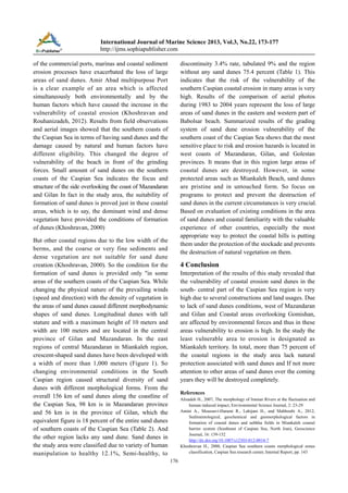 International Journal of Marine Science 2013, Vol.3, No.22, 173-177
http://ijms.sophiapublisher.com
discontinuity 3.4% rate, tabulated 9% and the region
without any sand dunes 75.4 percent (Table 1). This
indicates that the risk of the vulnerability of the
southern Caspian coastal erosion in many areas is very
high. Results of the comparison of aerial photos
during 1983 to 2004 years represent the loss of large
areas of sand dunes in the eastern and western part of
Babolsar beach. Summarized results of the grading
system of sand dune erosion vulnerability of the
southern coast of the Caspian Sea shows that the most
sensitive place to risk and erosion hazards is located in
west coasts of Mazandaran, Gilan, and Golestan
provinces. It means that in this region large areas of
coastal dunes are destroyed. However, in some
protected areas such as Miankaleh Beach, sand dunes
are pristine and in untouched form. So focus on
programs to protect and prevent the destruction of
sand dunes in the current circumstances is very crucial.
Based on evaluation of existing conditions in the area
of sand dunes and coastal familiarity with the valuable
experience of other countries, especially the most
appropriate way to protect the coastal hills is putting
them under the protection of the stockade and prevents
the destruction of natural vegetation on them.

of the commercial ports, marinas and coastal sediment
erosion processes have exacerbated the loss of large
areas of sand dunes. Amir Abad multipurpose Port
is a clear example of an area which is affected
simultaneously both environmentally and by the
human factors which have caused the increase in the
vulnerability of coastal erosion (Khoshravan and
Rouhanizadeh, 2012). Results from field observations
and aerial images showed that the southern coasts of
the Caspian Sea in terms of having sand dunes and the
damage caused by natural and human factors have
different eligibility. This changed the degree of
vulnerability of the beach in front of the grinding
forces. Small amount of sand dunes on the southern
coasts of the Caspian Sea indicates the focus and
structure of the side overlooking the coast of Mazandaran
and Gilan In fact in the study area, the suitability of
formation of sand dunes is proved just in these coastal
areas, which is to say, the dominant wind and dense
vegetation have provided the conditions of formation
of dunes (Khoshravan, 2000)
But other coastal regions due to the low width of the
berms, and the coarse or very fine sediments and
dense vegetation are not suitable for sand dune
creation (Khoshravan, 2000). So the condition for the
formation of sand dunes is provided only "in some
areas of the southern coasts of the Caspian Sea. While
changing the physical nature of the prevailing winds
(speed and direction) with the density of vegetation in
the areas of sand dunes caused different morphodynamic
shapes of sand dunes. Longitudinal dunes with tall
stature and with a maximum height of 10 meters and
width are 100 meters and are located in the central
province of Gilan and Mazandaran. In the east
regions of central Mazandaran in Miankaleh region,
crescent-shaped sand dunes have been developed with
a width of more than 1,000 meters (Figure 1). So
changing environmental conditions in the South
Caspian region caused structural diversity of sand
dunes with different morphological forms. From the
overall 156 km of sand dunes along the coastline of
the Caspian Sea, 98 km is in Mazandaran province
and 56 km is in the province of Gilan, which the
equivalent figure is 18 percent of the entire sand dunes
of southern coasts of the Caspian Sea (Table 2). And
the other region lacks any sand dune. Sand dunes in
the study area were classified due to variety of human
manipulation to healthy 12.1%, Semi-healthy, to

4 Conclusion
Interpretation of the results of this study revealed that
the vulnerability of coastal erosion sand dunes in the
south- central part of the Caspian Sea region is very
high due to several constructions and land usages. Due
to lack of sand dunes conditions, west of Mazandaran
and Gilan and Coastal areas overlooking Gomishan,
are affected by environmental forces and thus in these
areas vulnerability to erosion is high. In the study the
least vulnerable area to erosion is designated as
Miankaleh territory. In total, more than 75 percent of
the coastal regions in the study area lack natural
protection associated with sand dunes and If not more
attention to other areas of sand dunes over the coming
years they will be destroyed completely.
References
Alizadeh H., 2007, The morphology of Iranian Rivers at the fluctuation and
human induced impact, Environmental Science Journal, 2: 23-29
Amini A., Moussavi-Harami R., Lahijani H., and Mahboubi A., 2012,
Sedimentological, geochemical and geomorphological factors in
formation of coastal dunes and nebkha fields in Miankaleh coastal
barrier system (Southeast of Caspian Sea, North Iran), Geoscience
Journal, 16: 139-152
http://dx.doi.org/10.1007/s12303-012-0014-7
Khoshravan H., 2000, Caspian Sea southern coasts morphological zones
classification, Caspian Sea research center, Internal Report, pp. 143

176

 