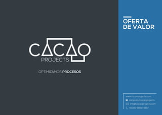 OFERTA
DE VALOR
OPTIMIZAMOS PROCESOS
www.cacaoprojects.com
company/cacaoprojects
info@cacaoprojects.com
+(506) 8892-1857
https://www.linkedin.com/company/10423514?trk=prof-0-ovw-curr_pos
 