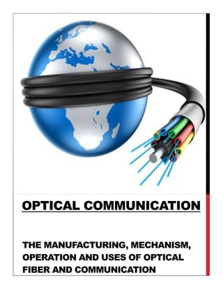 THE MANUFACTURING, MECHANISM,
OPERATION AND USES OF OPTICAL
FIBER AND COMMUNICATION
OPTICAL COMMUNICATION
 