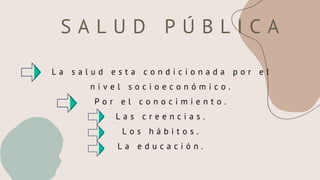S A L U D P Ú B L I C A
L a s a l u d e s t a c o n d i c i o n a d a p o r e l
n i v e l s o c i o e c o n ó m i c o .
P o r e l c o n o c i m i e n t o .
L a s c r e e n c i a s .
L o s h á b i t o s .
L a e d u c a c i ó n .
 
