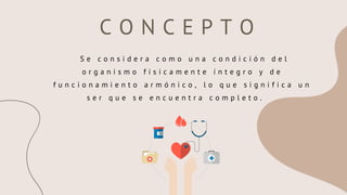 C O N C E P T O
S e c o n s i d e r a c o m o u n a c o n d i c i ó n d e l
o r g a n i s m o f í s i c a m e n t e í n t e g r o y d e
f u n c i o n a m i e n t o a r m ó n i c o , l o q u e s i g n i f i c a u n
s e r q u e s e e n c u e n t r a c o m p l e t o .
 