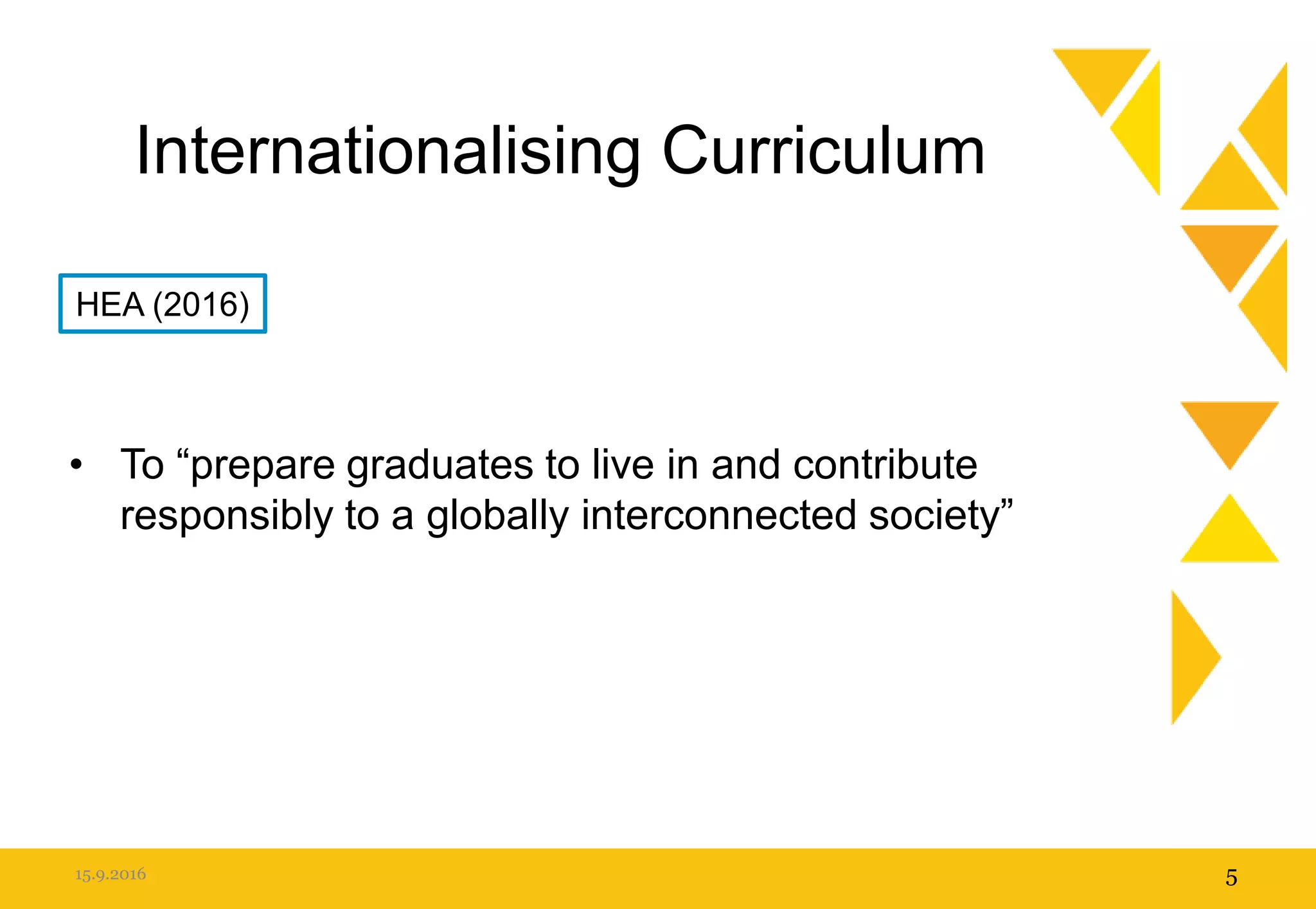 Internationalising Curriculum
• To “prepare graduates to live in and contribute
responsibly to a globally interconnected society”
15.9.2016 5
HEA (2016)
 