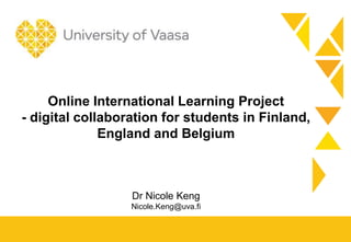 Online International Learning Project
- digital collaboration for students in Finland,
England and Belgium
Dr Nicole Keng
Nicole.Keng@uva.fi
 