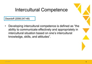 Intercultural Competence
• Developing intercultural competence is defined as “the
ability to communicate effectively and appropriately in
intercultural situation based on one’s intercultural
knowledge, skills, and attitudes”.
15.9.2016 4
Deardoff (2006:247-48)
 