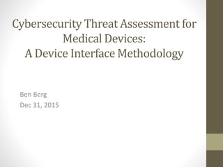 Cybersecurity Threat Assessment for
Medical Devices:
A Device Interface Methodology
Ben Berg
Dec 31, 2015
 
