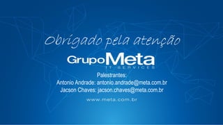 Obrigado pela atenção
Palestrantes:
Antonio Andrade: antonio.andrade@meta.com.br
Jacson Chaves: jacson.chaves@meta.com.br
 