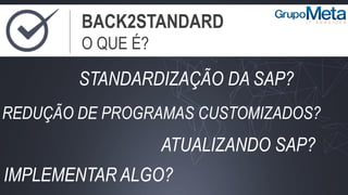 BACK2STANDARD
O QUE É?
STANDARDIZAÇÃO DA SAP?
REDUÇÃO DE PROGRAMAS CUSTOMIZADOS?
ATUALIZANDO SAP?
IMPLEMENTAR ALGO?
 