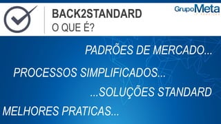 BACK2STANDARD
O QUE É?
PADRÕES DE MERCADO...
PROCESSOS SIMPLIFICADOS...
...SOLUÇÕES STANDARD
MELHORES PRATICAS...
 