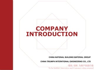 诚信, 创新, 为客户创造价值
To be faithful, Innovative and Customer-value-oriented
CHINA NATIONAL BUILDING MATERIAL GROUP
CHINA TRIUMPH INTERNTIONAL ENGINEERING CO., LTD
COMPANY
INTRODUCTION
 