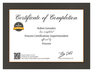 Certificate of Completion
Ruben Gonzalez
has completed
Procore Certification: Superintendent
offered by
Procore
Issued: October 18, 2016
Certificate No: zymz499zgddx
View: http://verify.skilljar.com/c/zymz499zgddx Tooey Courtemanche, CEO
 