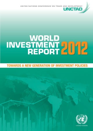 U n i t e d N at i o n s C o n f e r e n c e o n T r a d e A n d D e v e l o p m e n t




     WORLD
INVESTMENT
    REPORT                                                    2012
Towards a New Generation of Investment Policies
 