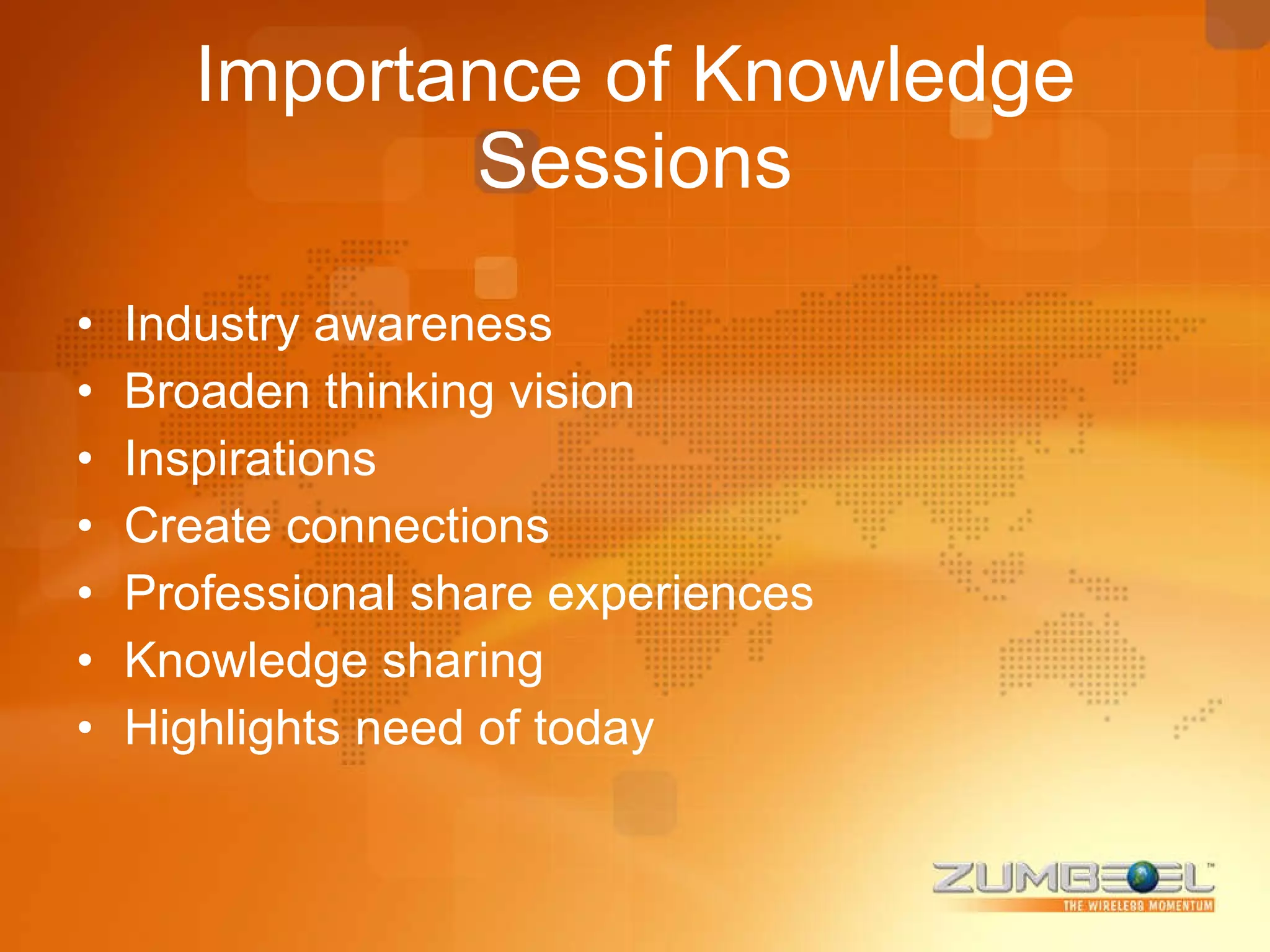 Importance of Knowledge Sessions Industry awareness Broaden thinking vision Inspirations Create connections Professional share experiences Knowledge sharing Highlights need of today 