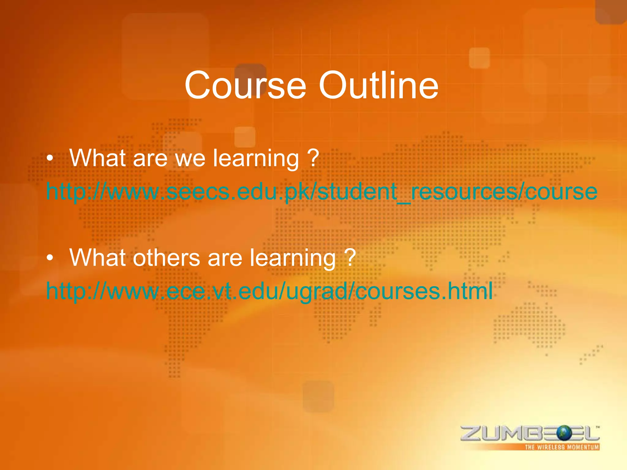 Course Outline What are we learning ? http://www.seecs.edu.pk/student_resources/course_outlines/course_mit/sem_detail.php What others are learning ? http://www.ece.vt.edu/ugrad/courses.html 