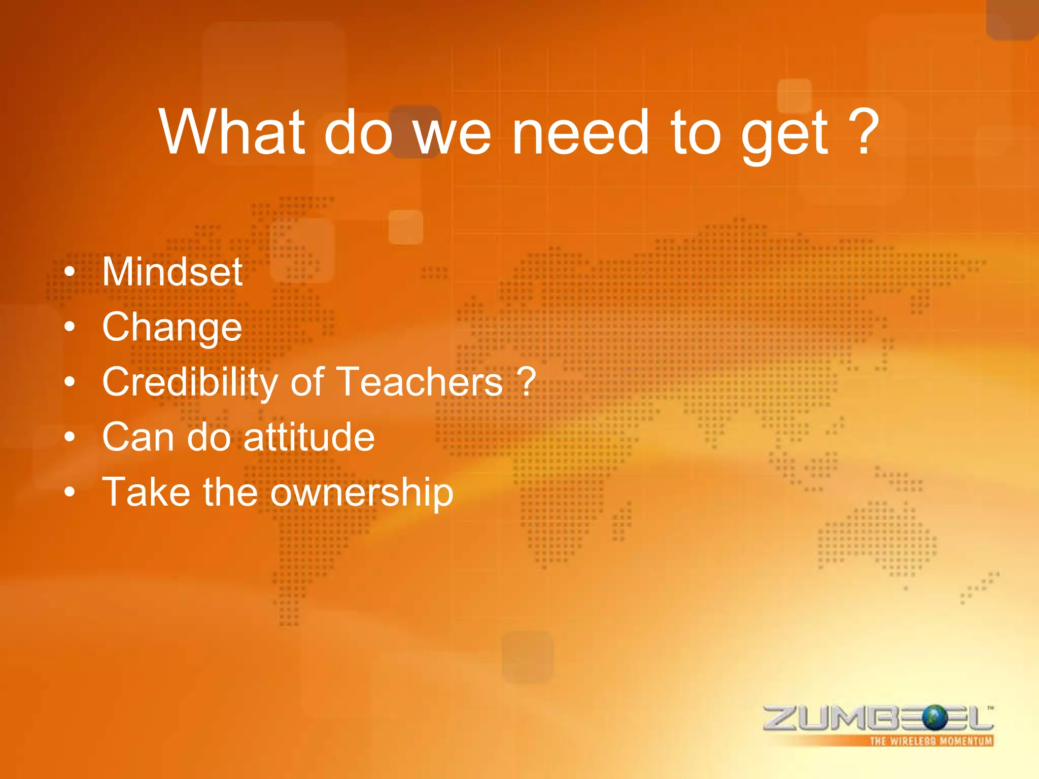 What do we need to get ? Mindset Change  Credibility of Teachers ? Can do attitude Take the ownership 