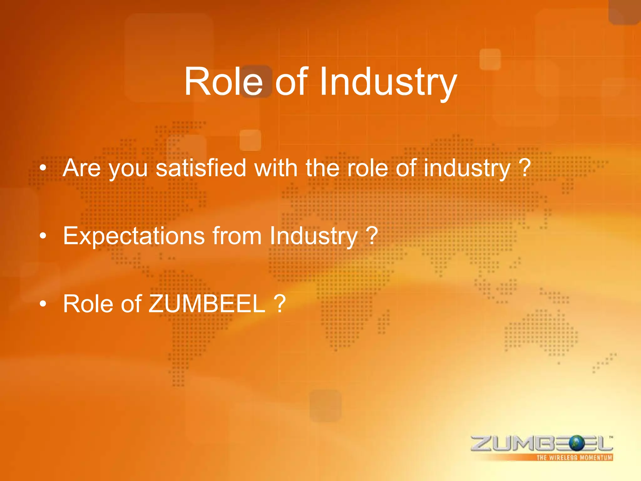 Role of Industry Are you satisfied with the role of industry ? Expectations from Industry ? Role of ZUMBEEL ? 