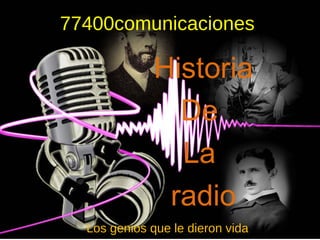 77400comunicaciones 
Historia 
De 
La 
radio 
Los genios que le dieron vida 
 