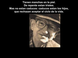 Tienen manchas en la piel.De repente estan tristes. Mas no estan caducos: caducos estan los hijos, que rechazan aceptar el ciclo de la vida.