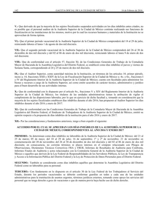 142 GACETA OFICIAL DE LA CIUDAD DE MÉXICO 16 de Febrero de 2016
V.- Que derivado de que la mayoría de los sujetos fiscalizados suspenden actividades en los días inhábiles antes citados, no
es posible que el personal auditor de la Auditoría Superior de la Ciudad de México continúe realizando sus funciones de
fiscalización en las instalaciones de los mismos, motivo por lo cual los recursos humanos y materiales de la Institución no se
aprovechan de forma óptima.
VI.- Que el primer periodo vacacional de la Auditoría Superior de la Ciudad de México comprenderá del 18 al 29 de julio,
reiniciando labores el lunes 1 de agosto de dos mil dieciséis.
VII.- Que el segundo periodo vacacional de la Auditoría Superior de la Ciudad de México comprenderá del 26 al 30 de
diciembre de dos mil dieciséis y del 02 al 06 de enero de dos mil diecisiete, reiniciando labores el lunes 9 de enero de dos
mil diecisiete.
VIII.- Que de conformidad con el artículo 57, fracción XI, de las Condiciones Generales de Trabajo de la Contaduría
Mayor de Hacienda de la Asamblea Legislativa del Distrito Federal, se estableció como días inhábiles el jueves y viernes de
Semana Santa, correspondiendo al 24 y 25 de marzo de dos mil dieciséis.
IX.- Que el Auditor Superior, como autoridad máxima de la Institución, en términos de los artículos 10, primer párrafo,
inciso a; 14, fracciones XXII y XXIV de la Ley de Fiscalización Superior de la Ciudad de México y; 4o. y 6o., fracciones I
y IV del Reglamento Interior de la Auditoría Superior de la Ciudad de México; cuenta con facultades para administrar los
bienes y recursos a cargo de la Auditoría Superior, así como emitir acuerdos de carácter técnico, administrativo y jurídico
para el buen desarrollo de sus actividades internas.
X.- Que de conformidad con lo dispuesto por el artículo 8o., fracciones V y XIV del Reglamento Interior de la Auditoría
Superior de la Ciudad de México, los titulares de las unidades administrativas tienen la atribución de vigilar el
cumplimiento de las disposiciones laborales; por lo que en ejercicio de dicha facultad y, tomando en consideración que la
mayoría de los sujetos fiscalizados establecen días inhábiles durante el año 2016; han propuesto al Auditor Superior los días
inhábiles durante el año 2016 y enero de 2017.
XI.- Que de conformidad con las Condiciones Generales de Trabajo de la Contaduría Mayor de Hacienda de la Asamblea
Legislativa del Distrito Federal, el Sindicato de Trabajadores de la Auditoría Superior de la Ciudad de México, emitió su
opinión respecto a la propuesta de días inhábiles de la institución para el año 2016 y enero de 2017.
XII.- Por las consideraciones y fundamentos anteriores, tengo a bien expedir el siguiente:
ACUERDO POR EL CUAL SE APRUEBAN LOS DÍAS INHÁBILES DE LA AUDITORÍA SUPERIOR DE LA
CIUDAD DE MÉXICO, CORRESPONDIENTES AL AÑO 2016 Y ENERO 2017
PRIMERO.- Se determinan como días inhábiles no laborables de la Auditoría Superior de la Ciudad de México: del 21 al
25 de marzo; 05 de mayo; del 18 al 29 de julio; 16 de septiembre; 1º y 2º de noviembre; 21 de noviembre en
conmemoración del 20 de noviembre; del 26 al 30 de diciembre de dos mil dieciséis y del 02 al 06 de enero de dos mil
diecisiete, en consecuencia, no correrán términos ni plazos internos en el cómputo relacionado con Pliegos de
Observaciones, Dictámenes Técnicos Correctivos FRA y FRER, Informes de Resultados de Auditoría para Confronta,
Informes Finales de Auditoría y actos relacionados con la Contraloría General de la Auditoría Superior de la Ciudad de
México o aquellos que deriven de la Ley Federal de Responsabilidades de los Servidores Públicos, la Ley de Transparencia
y Acceso a la Información Pública del Distrito Federal y la Ley de Protección de Datos Personales para el Distrito Federal.
SEGUNDO.- También se considerarán como días inhábiles aquéllos que determine la Asamblea Legislativa del Distrito
Federal como no laborables para su personal.
TERCERO.- Con fundamento en lo dispuesto en el artículo 30 de la Ley Federal de los Trabajadores al Servicio del
Estado, durante los periodos vacacionales se deberán conformar guardias en todas y cada una de las unidades
administrativas para la tramitación de asuntos urgentes, términos jurídicos externos, tomando como apoyo los servicios del
personal que no tenga derecho a goce de vacaciones o que de manera previa haya hecho uso de dicho derecho.
 