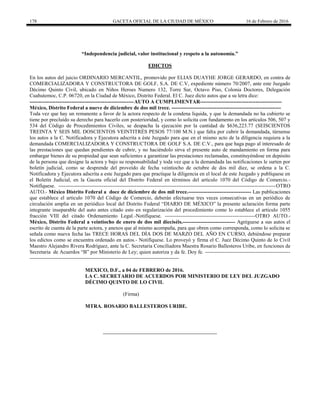178 GACETA OFICIAL DE LA CIUDAD DE MÉXICO 16 de Febrero de 2016
“Independencia judicial, valor institucional y respeto a la autonomía.”
EDICTOS
En los autos del juicio ORDINARIO MERCANTIL, promovido por ELIAS DUAYHE JORGE GERARDO, en contra de
COMERCIALIZADORA Y CONSTRUCTORA DE GOLF, S.A. DE C.V, expediente número 70/2007, ante este Juzgado
Décimo Quinto Civil, ubicado en Niños Heroes Numero 132, Torre Sur, Octavo Piso, Colonia Doctores, Delegación
Cuahutemoc, C.P. 06720, en la Ciudad de México, Distrito Federal. El C. Juez dicto autos que a su letra dice:
------------------------------------------------------------AUTO A CUMPLIMENTAR-----------------------------------------------
México, Distrito Federal a nueve de diciembre de dos mil trece. ---------------------------------------------------------------
Toda vez que hay un remanente a favor de la actora respecto de la condena liquida, y que la demandada no ha cubierto se
tiene por precluído su derecho para hacerlo con posterioridad, y como lo solicita con fundamento en los artículos 506, 507 y
534 del Código de Procedimientos Civiles, se despacha la ejecución por la cantidad de $636,223.77 (SEISCIENTOS
TREINTA Y SEIS MIL DOSCIENTOS VEINTITRÉS PESOS 77/100 M.N.) que falta por cubrir la demandada, túrnense
los autos a la C. Notificadora y Ejecutora adscrita a éste Juzgado para que en el mismo acto de la diligencia requiera a la
demandada COMERCIALIZADORA Y CONSTRUCTORA DE GOLF S.A. DE C.V., para que haga pago al interesado de
las prestaciones que quedan pendientes de cubrir, y no haciéndolo sirva el presente auto de mandamiento en forma para
embargar bienes de su propiedad que sean suficientes a garantizar las prestaciones reclamadas, constituyéndose en depósito
de la persona que designe la actora y bajo su responsabilidad y toda vez que a la demandada las notificaciones le surten por
boletín judicial, como se desprende del proveído de fecha veintiocho de octubre de dos mil diez, se ordena a la C.
Notificadora y Ejecutora adscrita a este Juzgado para que practique la diligencia en el local de este Juzgado y publíquese en
el Boletín Judicial, en la Gaceta oficial del Distrito Federal en términos del artículo 1070 del Código de Comercio.-
Notifíquese. -----------------------------------------------------------------------------------------------------------------------------OTRO
AUTO.- México Distrito Federal a doce de diciembre de dos mil trece.------------------------------------ Las publicaciones
que establece el articulo 1070 del Código de Comercio, deberán efectuarse tres veces consecutivas en un periódico de
circulación amplia en un periódico local del Distrito Federal “DIARIO DE MÉXICO” la presente aclaración forma parte
integrante inseparable del auto antes citado esto en regularización del procedimiento como lo establece el articulo 1055
fracción VIII del citado Ordenamiento Legal.-Notifíquese. ----------------------------------------------------OTRO AUTO.-
México, Distrito Federal a veintiocho de enero de dos mil dieciséis.------------------------------ Agréguese a sus autos el
escrito de cuenta de la parte actora, y anexos que al mismo acompaña, para que obren como corresponda, como lo solicita se
señala como nueva fecha las TRECE HORAS DEL DÍA DOS DE MARZO DEL AÑO EN CURSO, debiéndose preparar
los edictos como se encuentra ordenado en autos.- Notifíquese. Lo proveyó y firma el C. Juez Décimo Quinto de lo Civil
Maestro Alejandro Rivera Rodríguez, ante la C. Secretaria Conciliadora Maestra Rosario Ballesteros Uribe, en funciones de
Secretaria de Acuerdos “B” por Ministerio de Ley; quien autoriza y da fe. Doy fe. -------------------------------------------------
--------------------------------------------------------------------------------------
MEXICO, D.F., a 04 de FEBRERO de 2016.
LA C. SECRETARIO DE ACUERDOS POR MINISTERIO DE LEY DEL JUZGADO
DÉCIMO QUINTO DE LO CIVIL
(Firma)
MTRA. ROSARIO BALLESTEROS URIBE.
 