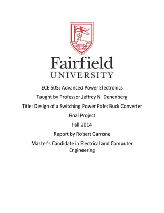 ECE 505: Advanced Power Electronics
Taught by Professor Jeffrey N. Denenberg
Title: Design of a Switching Power Pole: Buck Converter
Final Project
Fall 2014
Report by Robert Garrone
Master’s Candidate in Electrical and Computer
Engineering
 