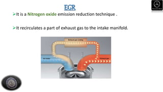 EGR
It is a Nitrogen oxide emission reduction technique .
It recirculates a part of exhaust gas to the intake manifold.
 