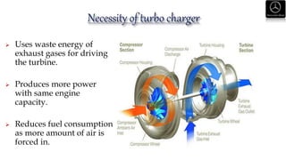  Uses waste energy of
exhaust gases for driving
the turbine.
 Produces more power
with same engine
capacity.
 Reduces fuel consumption
as more amount of air is
forced in.
 