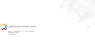 Update on IX Initiatives in Iran
Shahab Vahabzadeh, CTO / CIO at Asiatech
Menog 15, Dubai
(1st April 2015)
 