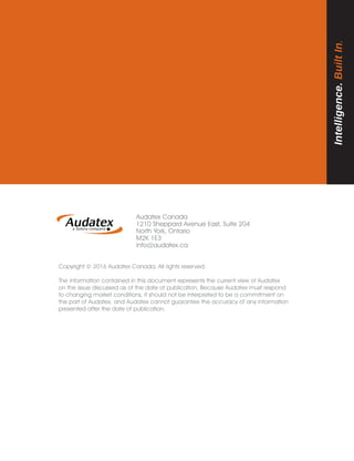 Audatex Canada
1210 Sheppard Avenue East, Suite 204
North York, Ontario
M2K 1E3
info@audatex.ca
Intelligence.BuiltIn.
Copyright © 2016 Audatex Canada, All rights reserved.
The information contained in this document represents the current view of Audatex
on the issue discussed as of the date of publication. Because Audatex must respond
to changing market conditions, it should not be interpreted to be a commitment on
the part of Audatex, and Audatex cannot guarantee the accuracy of any information
presented after the date of publication.
 