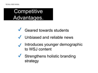 Competitive
Advantages.
Geared towards students
Unbiased and reliable news
Introduces younger demographic
to WSJ content
Strengthens holistic branding
strategy
✔
✔
✔
✔
 