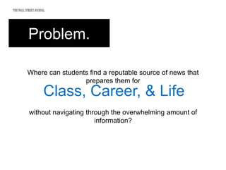 Problem.
Where can students find a reputable source of news that
prepares them for
Class, Career, & Life
without navigating through the overwhelming amount of
information?
 