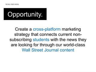 Opportunity.
Create a cross-platform marketing
strategy that connects current non-
subscribing students with the news they
are looking for through our world-class
Wall Street Journal content
 