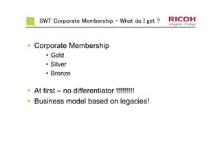 SWT Corporate Membership - What do I get ?
Corporate Membership
• Gold
• Silver
• Bronze
At first – no differentiator !!!!!!!!!
Business model based on legacies!
 