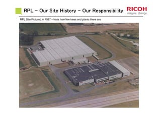 RPLRPLRPLRPL –––– Our Site HistoryOur Site HistoryOur Site HistoryOur Site History –––– Our ResponsibilityOur ResponsibilityOur ResponsibilityOur Responsibility
RPL
Unused
Land
RPL Land
Available
for
Possible
expansion
RPL Site Pictured in 1987 – Note how few trees and plants there are
 
