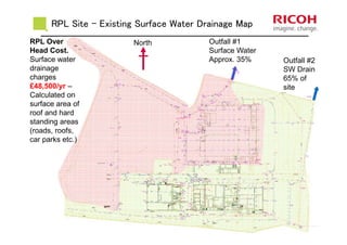 RPL Site - Existing Surface Water Drainage Map
Outfall #1
Surface Water
Approx. 35% Outfall #2
SW Drain
65% of
site
RPL Over
Head Cost.
Surface water
drainage
charges
£48,500/yr –
Calculated on
surface area of
roof and hard
standing areas
(roads, roofs,
car parks etc.)
North
 