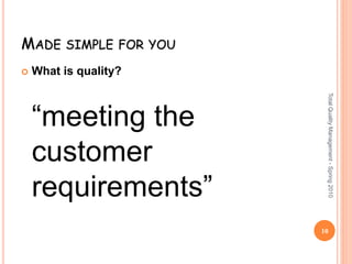 MADE SIMPLE FOR YOU
 What is quality?
“meeting the
customer
requirements”
10
TotalQualityManagement-Spring2010
 