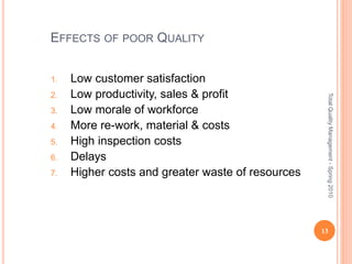 EFFECTS OF POOR QUALITY
1. Low customer satisfaction
2. Low productivity, sales & profit
3. Low morale of workforce
4. More re-work, material & costs
5. High inspection costs
6. Delays
7. Higher costs and greater waste of resources
13
TotalQualityManagement-Spring2010
 