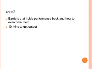 TASK2
 Barriers that holds performance back and how to
overcome them
 10 mins to get output
 