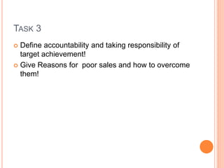 TASK 3
 Define accountability and taking responsibility of
target achievement!
 Give Reasons for poor sales and how to overcome
them!
 