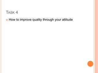 TASK 4
 How to improve quality through your attitude
 