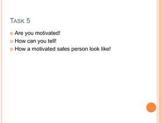 TASK 5
 Are you motivated!
 How can you tell!
 How a motivated sales person look like!
 