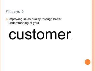 SESSION 2
 Improving sales quality through better
understanding of your
customer.
 