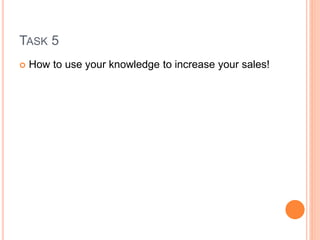 TASK 5
 How to use your knowledge to increase your sales!
 