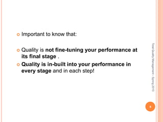  Important to know that:
 Quality is not fine-tuning your performance at
its final stage .
 Quality is in-built into your performance in
every stage and in each step!
8
TotalQualityManagement-Spring2010
 