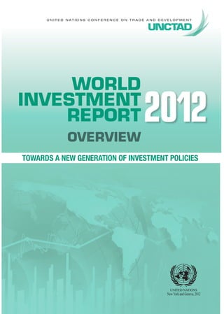 U N I T E D N AT I O N S C O N F E R E N C E O N T R A D E A N D D E V E L O P M E N T




     WORLD
INVESTMENT
    REPORT
                  OVERVIEW
                                                               2012
TOWARDS A NEW GENERATION OF INVESTMENT POLICIES




                                                                             New York and Geneva, 2012
 
