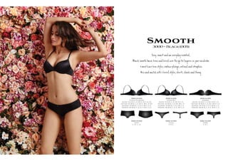 Smooth3000~Black(005)
S y, s eryÚy es ial,
B s h º c а ie e e - ŋerie be.
3 m t ve a y s, r ge, d .
M h 3 ief y s, , î оg.
3000-10-005
Contour Plunge Bra
AU/NZ: 10-14 B, C, D, DD, E. 16 C, D, DD
UK/USA: 32-36 B, C, D, DD, E. 38 C, D, DD
EU/ASIA: 70-80 B, C, D, E, F. 85 C, D, E
FRANCE: 85-95 B, C, D, E, F. 100 C, D, E
3000-14-005
Unlined Bra
AU/NZ: 10-14 B, C, D, DD. 16 C, D
UK/USA: 32-36 B, C, D, DD. 38 C, D
EU/ASIA: 70-80 B, C, D, E. 85 C, D
FRANCE: 85-95 B, C, D, E. 100 C, D
3000-16-005
Strapless
AU/NZ: 10-12 B, C, D, DD. 14 B, C, D
UK/USA: 32-34 B, C, D, DD. 36 B, C, D
EU/ASIA: 70-75 B, C, D, E. 80 B, C, D
FRANCE: 85-90 B, C, D, E. 95 B, C, D
3000-25-005
Shorti
S , M , L, XL
3000-33-005
Thong
S, M, L
3000-36-005
Cheeki
S, M, L
 