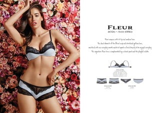 Fleur4026 ~ Ash (086)
F es s Êl de s.
T‫ה‬ elemenʦ e ﬂ í í ll n Î,
‫ה‬d r eryÚy s h te a esh be be en d eryÚy.
T‫ה‬ @ e F a í by a î e l e.
4026-10-086
Contour Plunge Bra
AU/NZ: 10-14 B, C, D, DD
UK/USA: 32-36 B, C, D, DD
EU/ASIA: 70-80 B, C, D, E
FRANCE: 85-95 B, C, D, E
4026-23-086
Culotte
S , M , L, XL
4026-36-086
Cheeki
S , M , L
 